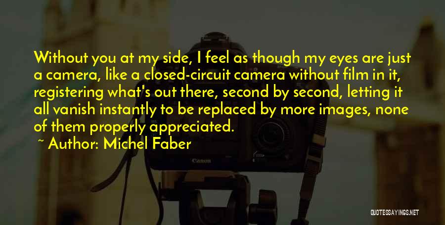 Michel Faber Quotes: Without You At My Side, I Feel As Though My Eyes Are Just A Camera, Like A Closed-circuit Camera Without