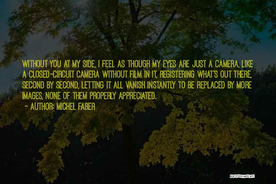 Michel Faber Quotes: Without You At My Side, I Feel As Though My Eyes Are Just A Camera, Like A Closed-circuit Camera Without