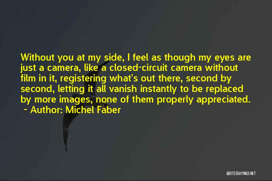 Michel Faber Quotes: Without You At My Side, I Feel As Though My Eyes Are Just A Camera, Like A Closed-circuit Camera Without