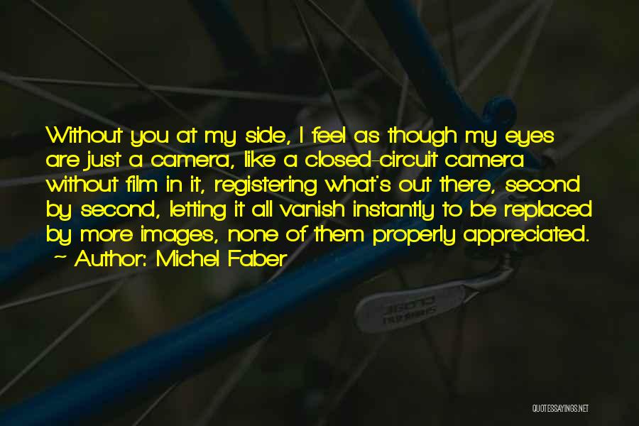 Michel Faber Quotes: Without You At My Side, I Feel As Though My Eyes Are Just A Camera, Like A Closed-circuit Camera Without