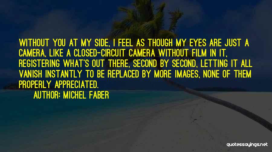 Michel Faber Quotes: Without You At My Side, I Feel As Though My Eyes Are Just A Camera, Like A Closed-circuit Camera Without