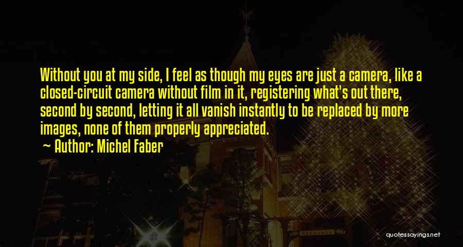 Michel Faber Quotes: Without You At My Side, I Feel As Though My Eyes Are Just A Camera, Like A Closed-circuit Camera Without