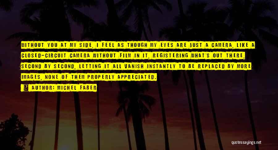 Michel Faber Quotes: Without You At My Side, I Feel As Though My Eyes Are Just A Camera, Like A Closed-circuit Camera Without