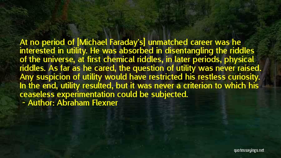 Abraham Flexner Quotes: At No Period Of [michael Faraday's] Unmatched Career Was He Interested In Utility. He Was Absorbed In Disentangling The Riddles