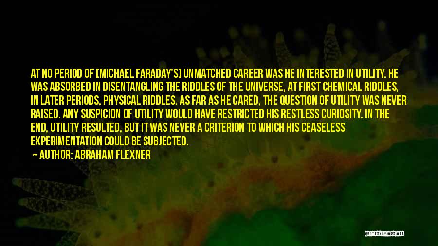 Abraham Flexner Quotes: At No Period Of [michael Faraday's] Unmatched Career Was He Interested In Utility. He Was Absorbed In Disentangling The Riddles