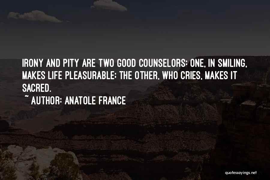 Anatole France Quotes: Irony And Pity Are Two Good Counselors: One, In Smiling, Makes Life Pleasurable; The Other, Who Cries, Makes It Sacred.