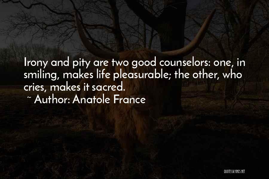 Anatole France Quotes: Irony And Pity Are Two Good Counselors: One, In Smiling, Makes Life Pleasurable; The Other, Who Cries, Makes It Sacred.