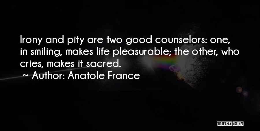 Anatole France Quotes: Irony And Pity Are Two Good Counselors: One, In Smiling, Makes Life Pleasurable; The Other, Who Cries, Makes It Sacred.