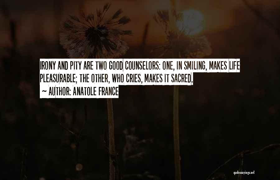 Anatole France Quotes: Irony And Pity Are Two Good Counselors: One, In Smiling, Makes Life Pleasurable; The Other, Who Cries, Makes It Sacred.