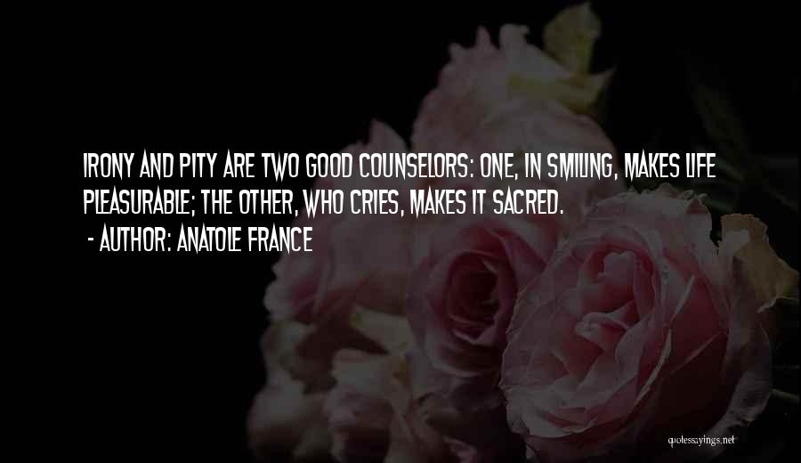 Anatole France Quotes: Irony And Pity Are Two Good Counselors: One, In Smiling, Makes Life Pleasurable; The Other, Who Cries, Makes It Sacred.