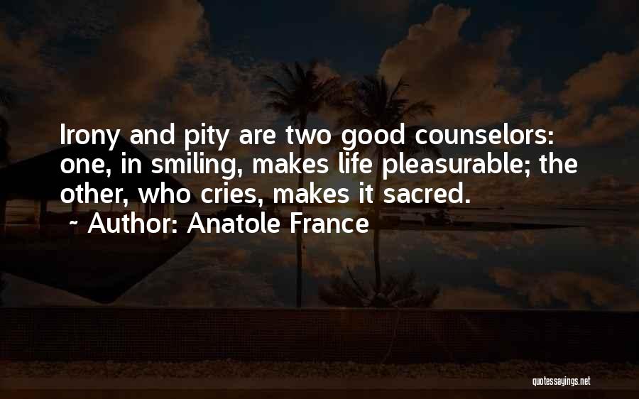 Anatole France Quotes: Irony And Pity Are Two Good Counselors: One, In Smiling, Makes Life Pleasurable; The Other, Who Cries, Makes It Sacred.