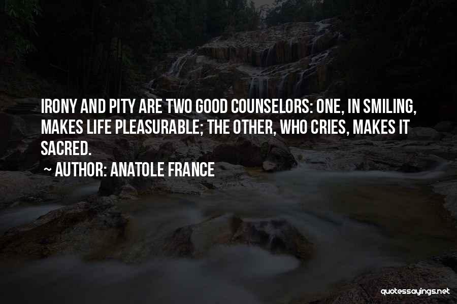 Anatole France Quotes: Irony And Pity Are Two Good Counselors: One, In Smiling, Makes Life Pleasurable; The Other, Who Cries, Makes It Sacred.