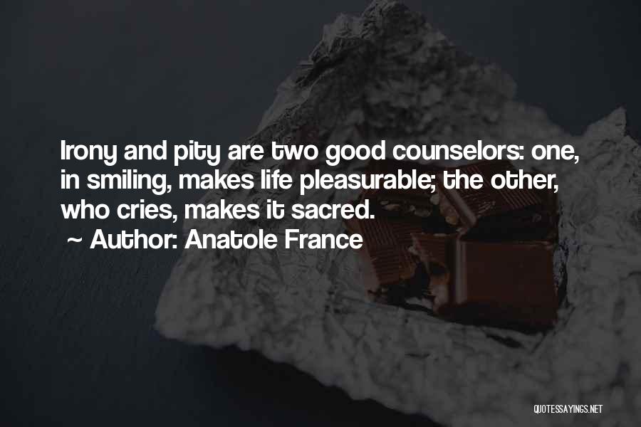 Anatole France Quotes: Irony And Pity Are Two Good Counselors: One, In Smiling, Makes Life Pleasurable; The Other, Who Cries, Makes It Sacred.