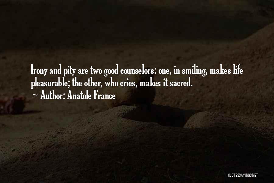 Anatole France Quotes: Irony And Pity Are Two Good Counselors: One, In Smiling, Makes Life Pleasurable; The Other, Who Cries, Makes It Sacred.