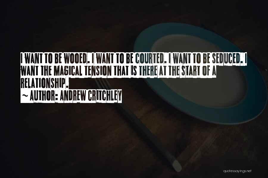 Andrew Critchley Quotes: I Want To Be Wooed. I Want To Be Courted. I Want To Be Seduced. I Want The Magical Tension