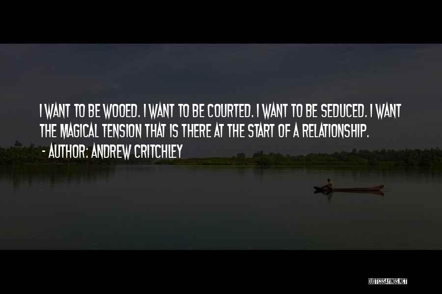 Andrew Critchley Quotes: I Want To Be Wooed. I Want To Be Courted. I Want To Be Seduced. I Want The Magical Tension