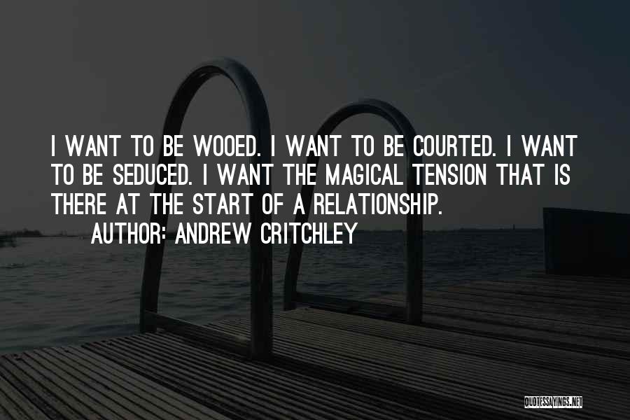 Andrew Critchley Quotes: I Want To Be Wooed. I Want To Be Courted. I Want To Be Seduced. I Want The Magical Tension