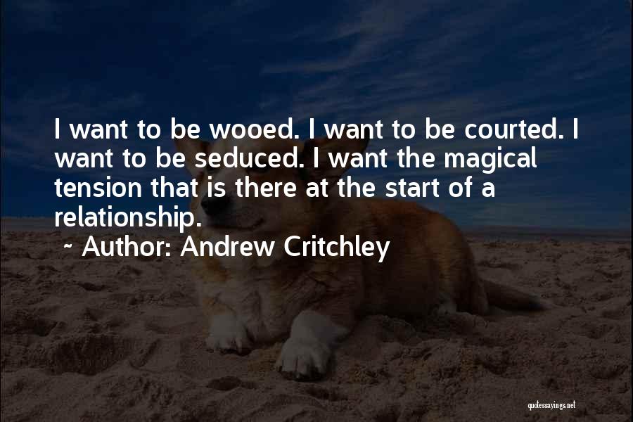 Andrew Critchley Quotes: I Want To Be Wooed. I Want To Be Courted. I Want To Be Seduced. I Want The Magical Tension