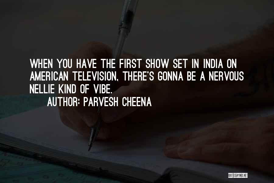 Parvesh Cheena Quotes: When You Have The First Show Set In India On American Television, There's Gonna Be A Nervous Nellie Kind Of