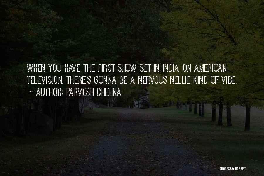 Parvesh Cheena Quotes: When You Have The First Show Set In India On American Television, There's Gonna Be A Nervous Nellie Kind Of