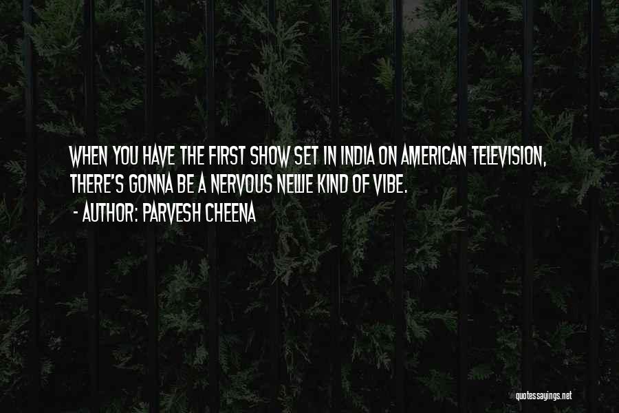 Parvesh Cheena Quotes: When You Have The First Show Set In India On American Television, There's Gonna Be A Nervous Nellie Kind Of