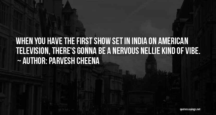 Parvesh Cheena Quotes: When You Have The First Show Set In India On American Television, There's Gonna Be A Nervous Nellie Kind Of