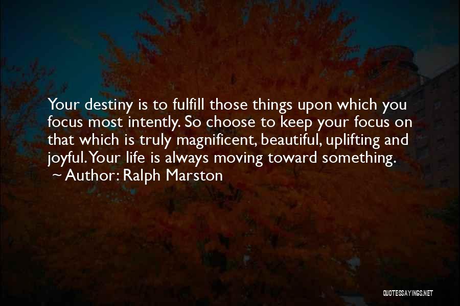 Ralph Marston Quotes: Your Destiny Is To Fulfill Those Things Upon Which You Focus Most Intently. So Choose To Keep Your Focus On