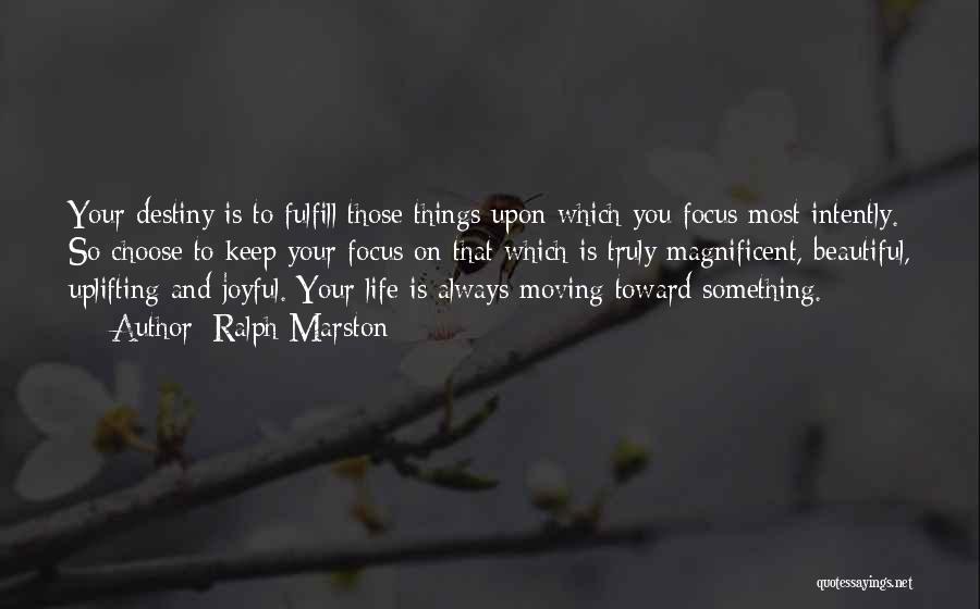 Ralph Marston Quotes: Your Destiny Is To Fulfill Those Things Upon Which You Focus Most Intently. So Choose To Keep Your Focus On