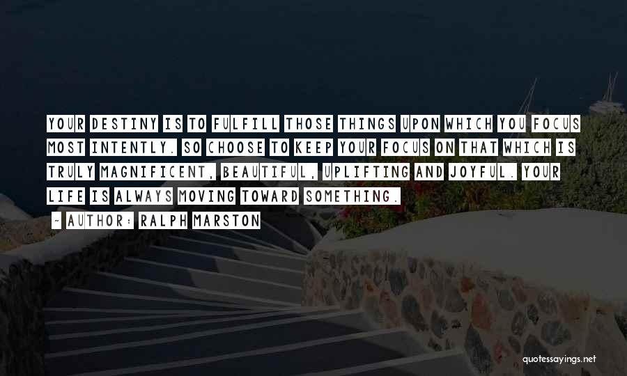 Ralph Marston Quotes: Your Destiny Is To Fulfill Those Things Upon Which You Focus Most Intently. So Choose To Keep Your Focus On