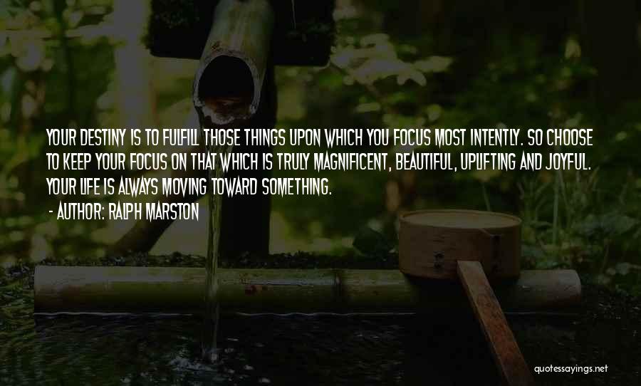 Ralph Marston Quotes: Your Destiny Is To Fulfill Those Things Upon Which You Focus Most Intently. So Choose To Keep Your Focus On