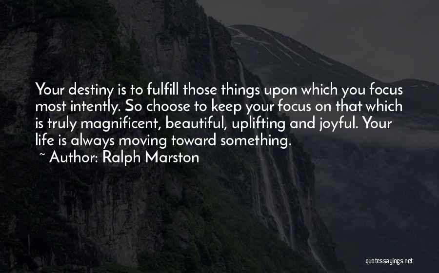 Ralph Marston Quotes: Your Destiny Is To Fulfill Those Things Upon Which You Focus Most Intently. So Choose To Keep Your Focus On