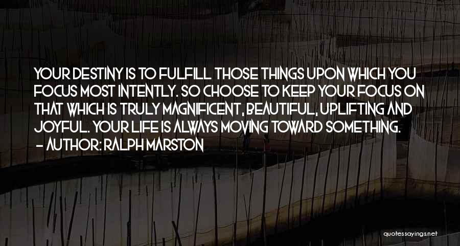 Ralph Marston Quotes: Your Destiny Is To Fulfill Those Things Upon Which You Focus Most Intently. So Choose To Keep Your Focus On