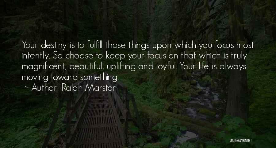 Ralph Marston Quotes: Your Destiny Is To Fulfill Those Things Upon Which You Focus Most Intently. So Choose To Keep Your Focus On