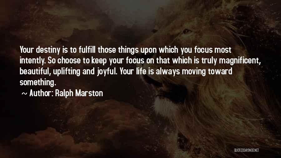 Ralph Marston Quotes: Your Destiny Is To Fulfill Those Things Upon Which You Focus Most Intently. So Choose To Keep Your Focus On