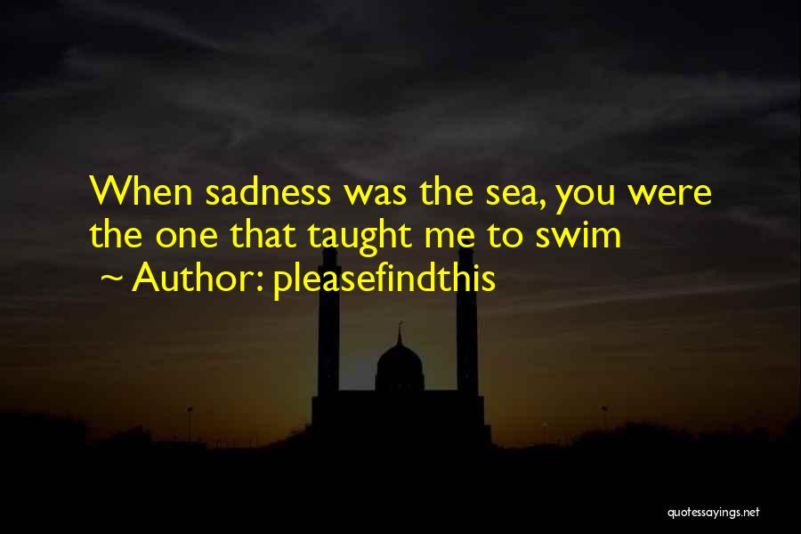 Pleasefindthis Quotes: When Sadness Was The Sea, You Were The One That Taught Me To Swim