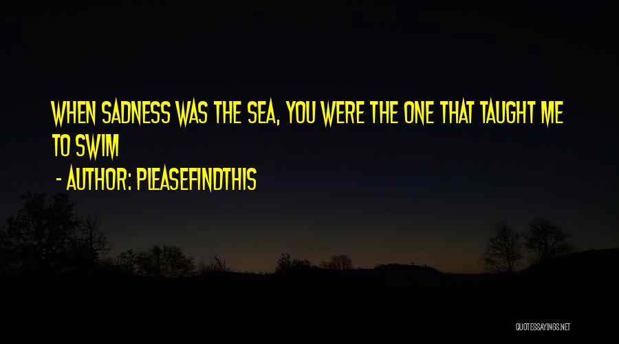 Pleasefindthis Quotes: When Sadness Was The Sea, You Were The One That Taught Me To Swim