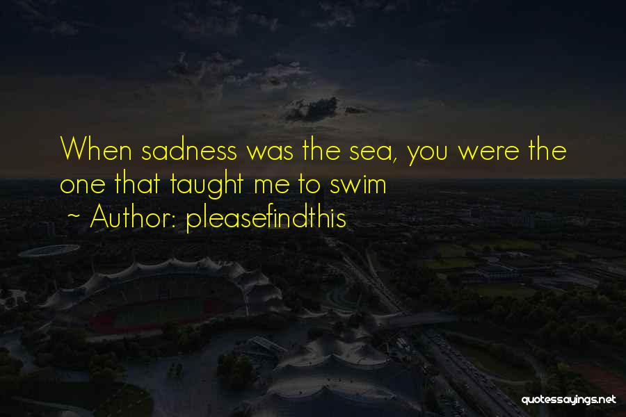 Pleasefindthis Quotes: When Sadness Was The Sea, You Were The One That Taught Me To Swim