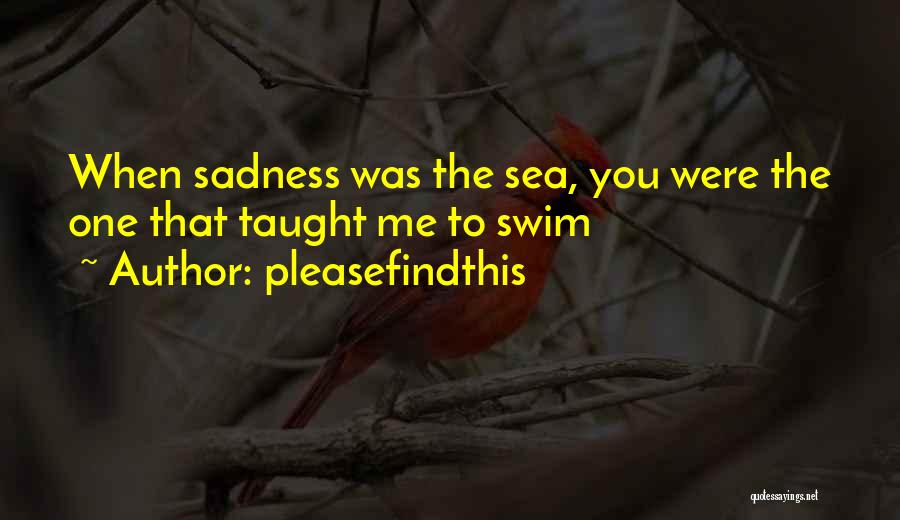 Pleasefindthis Quotes: When Sadness Was The Sea, You Were The One That Taught Me To Swim