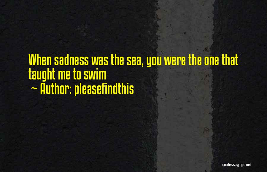 Pleasefindthis Quotes: When Sadness Was The Sea, You Were The One That Taught Me To Swim