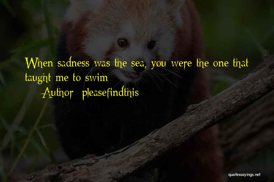 Pleasefindthis Quotes: When Sadness Was The Sea, You Were The One That Taught Me To Swim