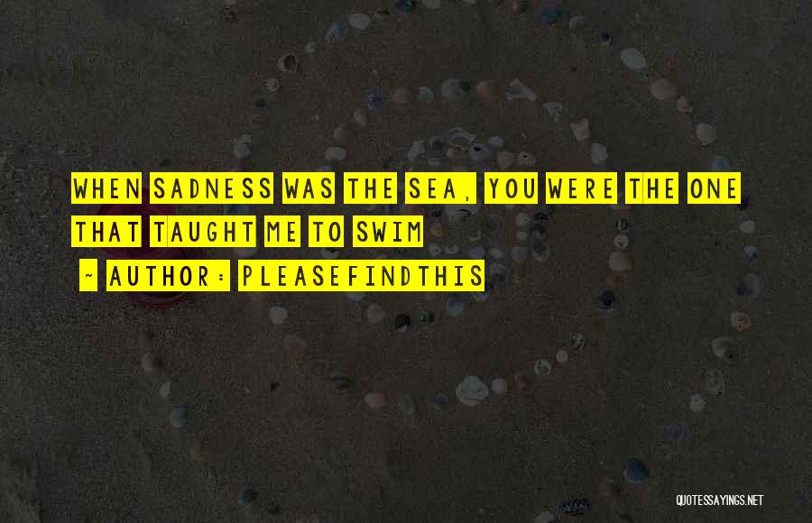 Pleasefindthis Quotes: When Sadness Was The Sea, You Were The One That Taught Me To Swim