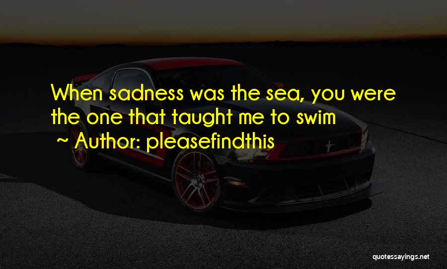 Pleasefindthis Quotes: When Sadness Was The Sea, You Were The One That Taught Me To Swim