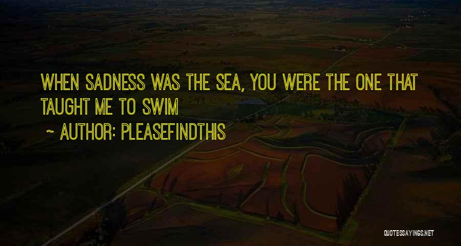 Pleasefindthis Quotes: When Sadness Was The Sea, You Were The One That Taught Me To Swim