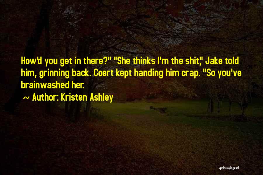 Kristen Ashley Quotes: How'd You Get In There? She Thinks I'm The Shit, Jake Told Him, Grinning Back. Coert Kept Handing Him Crap.