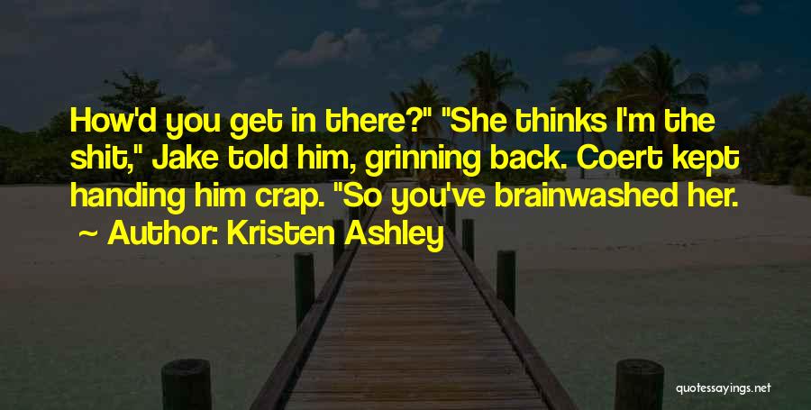 Kristen Ashley Quotes: How'd You Get In There? She Thinks I'm The Shit, Jake Told Him, Grinning Back. Coert Kept Handing Him Crap.