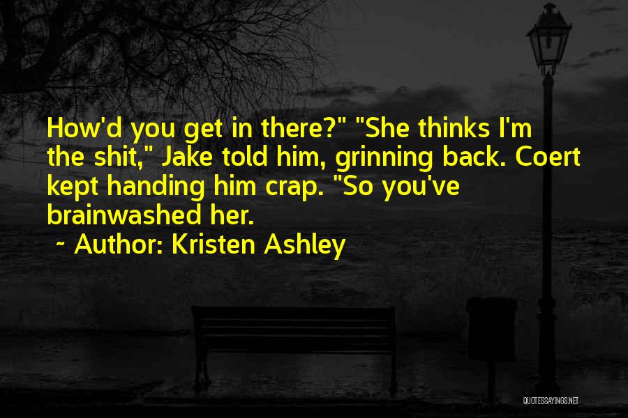 Kristen Ashley Quotes: How'd You Get In There? She Thinks I'm The Shit, Jake Told Him, Grinning Back. Coert Kept Handing Him Crap.