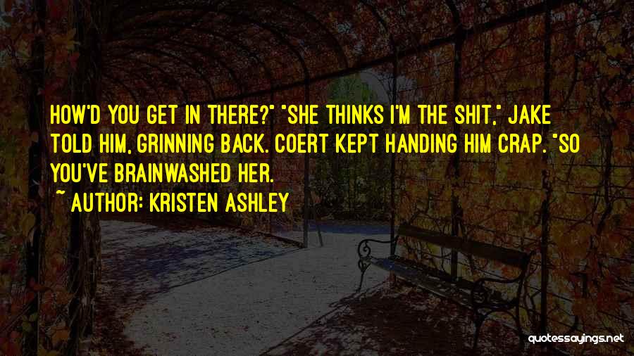 Kristen Ashley Quotes: How'd You Get In There? She Thinks I'm The Shit, Jake Told Him, Grinning Back. Coert Kept Handing Him Crap.