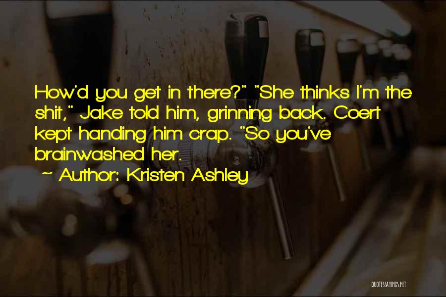 Kristen Ashley Quotes: How'd You Get In There? She Thinks I'm The Shit, Jake Told Him, Grinning Back. Coert Kept Handing Him Crap.