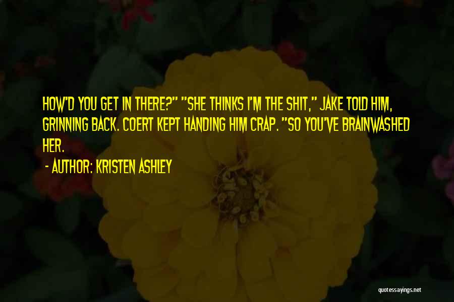 Kristen Ashley Quotes: How'd You Get In There? She Thinks I'm The Shit, Jake Told Him, Grinning Back. Coert Kept Handing Him Crap.