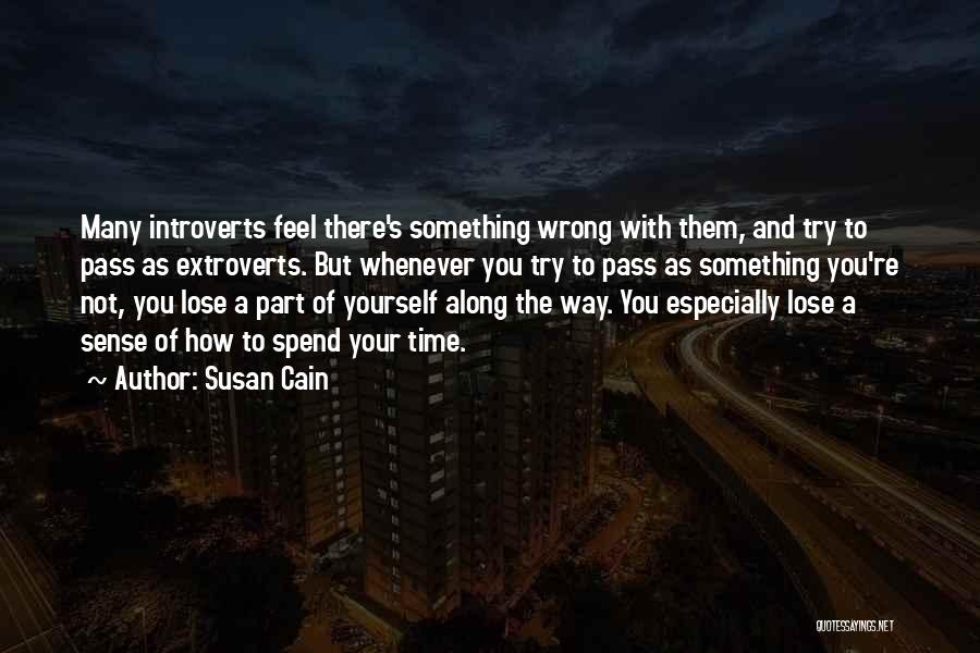 Susan Cain Quotes: Many Introverts Feel There's Something Wrong With Them, And Try To Pass As Extroverts. But Whenever You Try To Pass